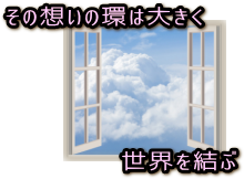 想いの環は世界を結ぶ Window on the world